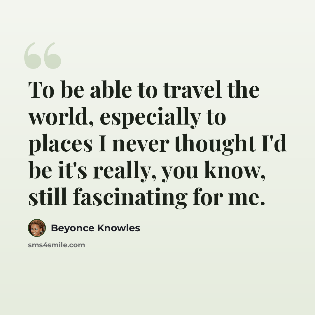 “To be able to travel the world, especially to places I never thought I'd be it's really, you know, still fascinating for me.” quote by Beyonce Knowles