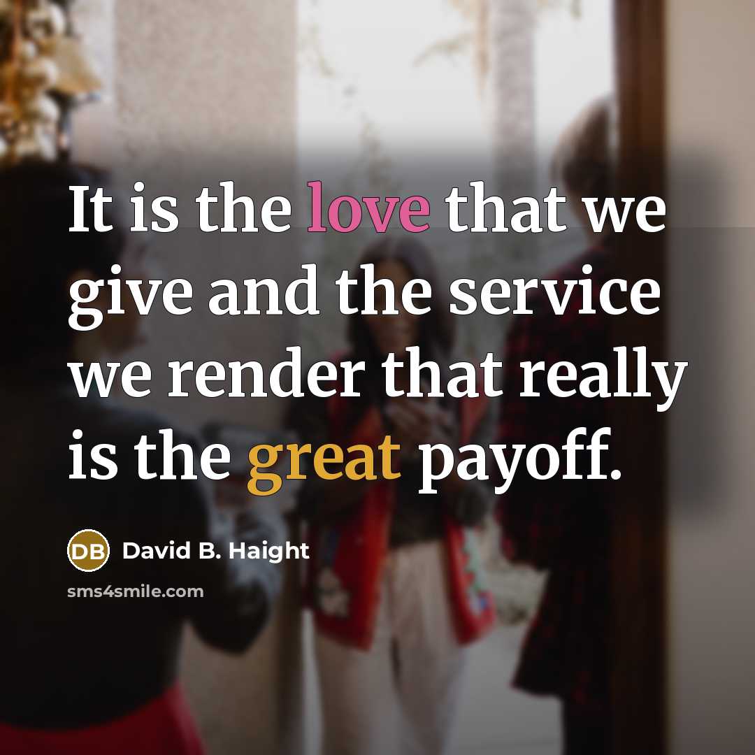 “It is the love that we give and the service we render that really is the great payoff.” quote by David B. Haight