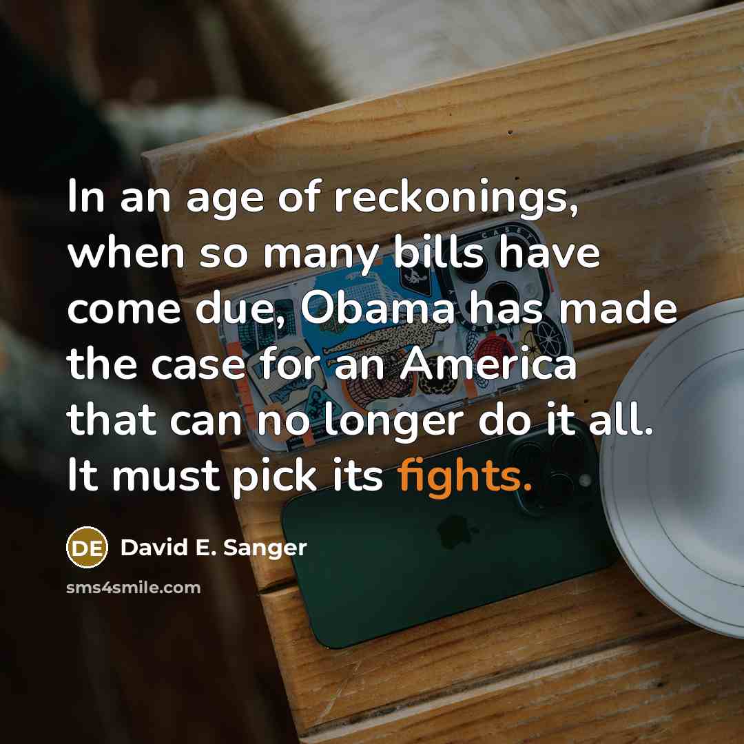 “In an age of reckonings, when so many bills have come due, Obama has made the case for an America that can no longer do it all. It must pick its fights.” quote by David E. Sanger