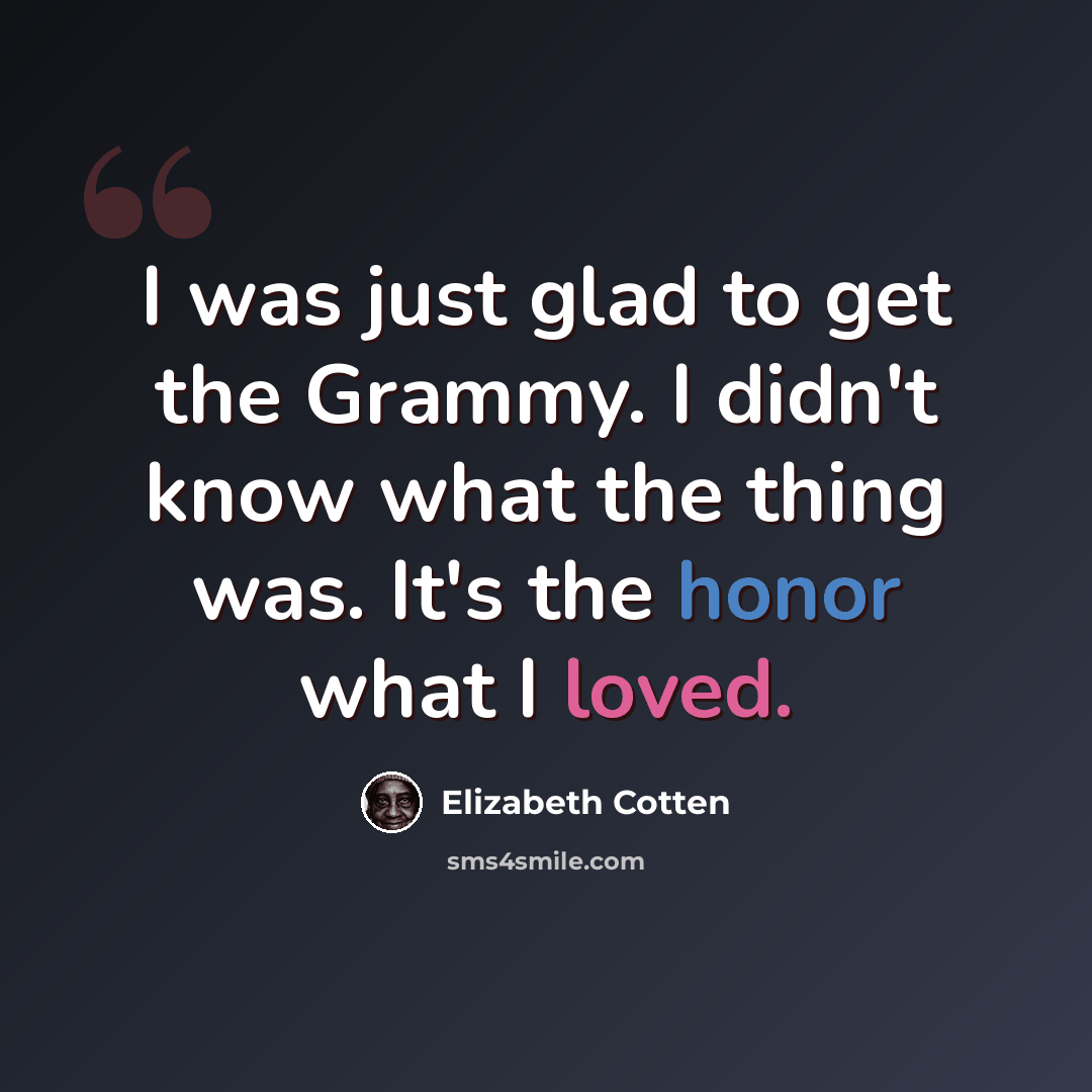 “I was just glad to get the Grammy. I didn't know what the thing was. It's the honor what I loved.” quote by Elizabeth Cotten