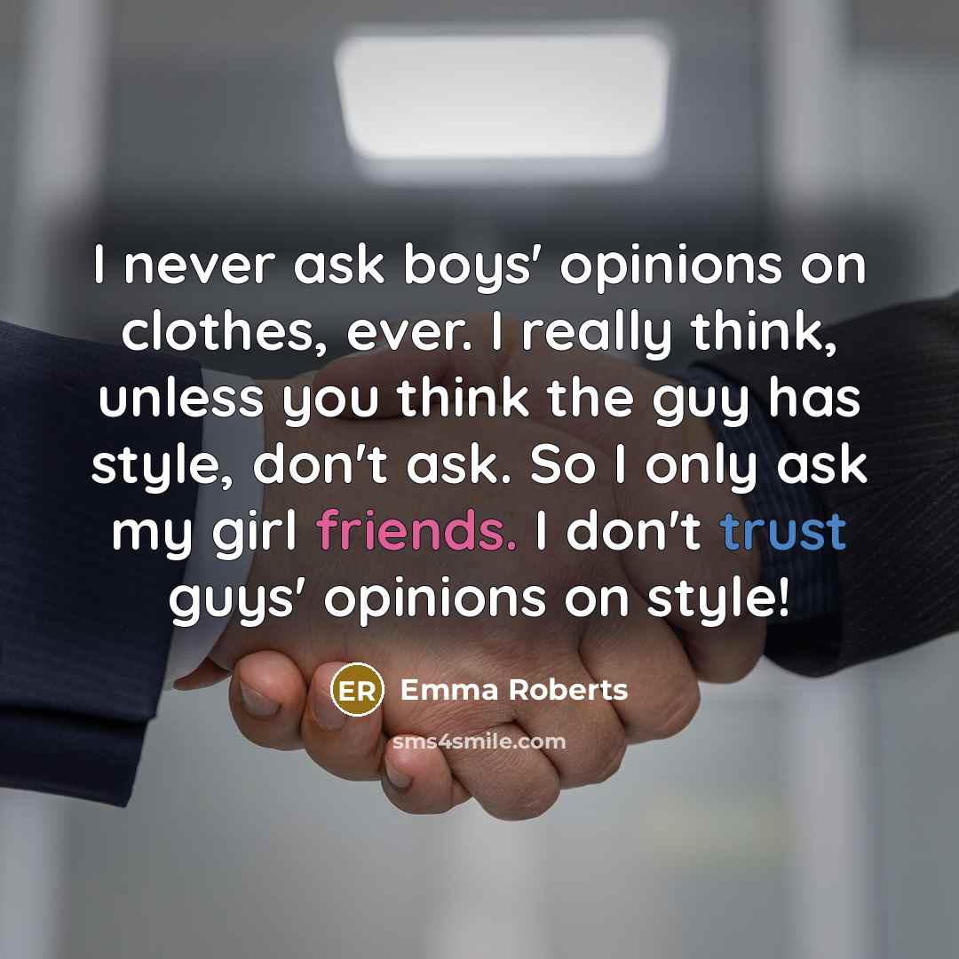 “I never ask boys' opinions on clothes, ever. I really think, unless you think the guy has style, don't ask. So I only ask my girl friends. I don't trust guys' opinions on style!” quote by Emma Roberts