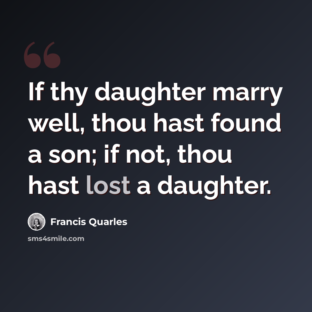 “If thy daughter marry well, thou hast found a son; if not, thou hast lost a daughter.” quote by Francis Quarles