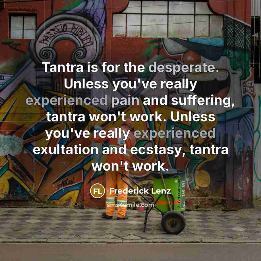 “Tantra is for the desperate. Unless you've really experienced pain and suffering, tantra won't work. Unless you've really experienced exultation and ecstasy, tantra won't work.” quote by Frederick Lenz