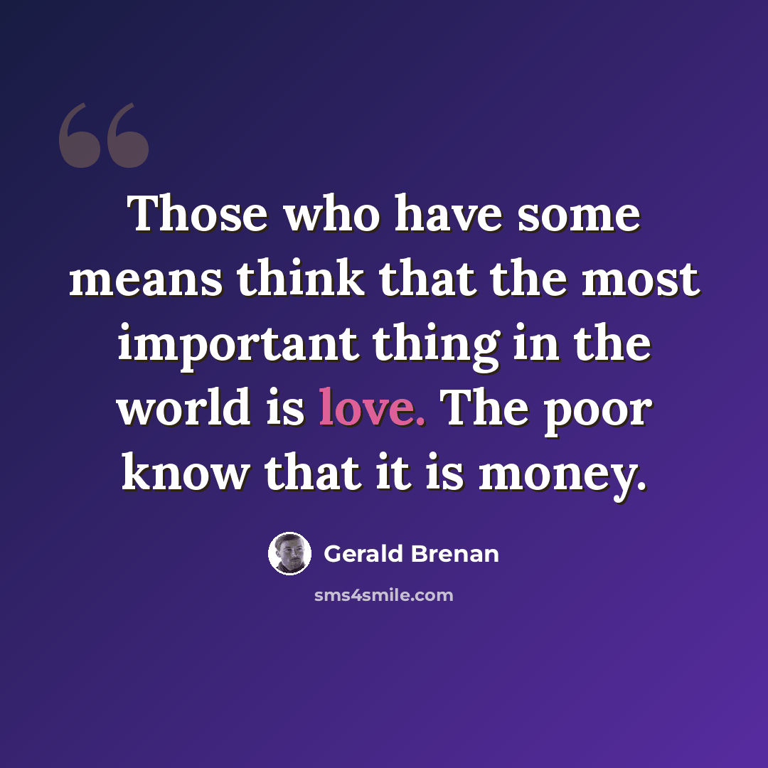 “Those who have some means think that the most important thing in the world is love. The poor know that it is money.” quote by Gerald Brenan