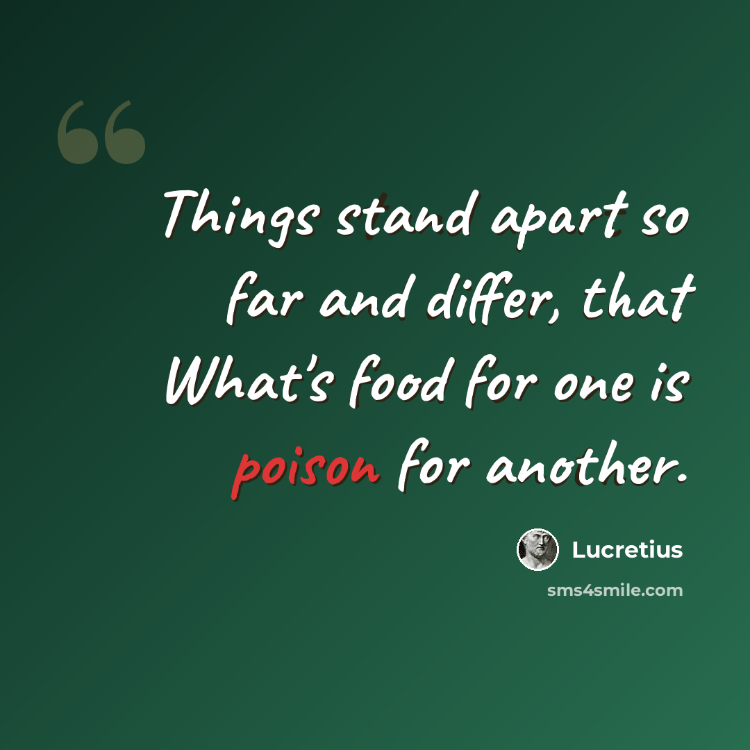 “Things stand apart so far and differ, that What's food for one is poison for another.” quote by Lucretius