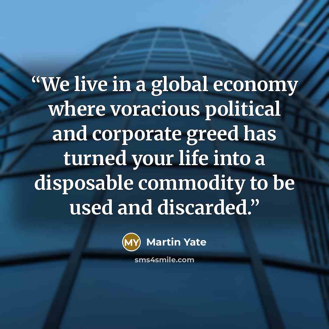 “We live in a global economy where voracious political and corporate greed has turned your life into a disposable commodity to be used and discarded.” quote by Martin Yate