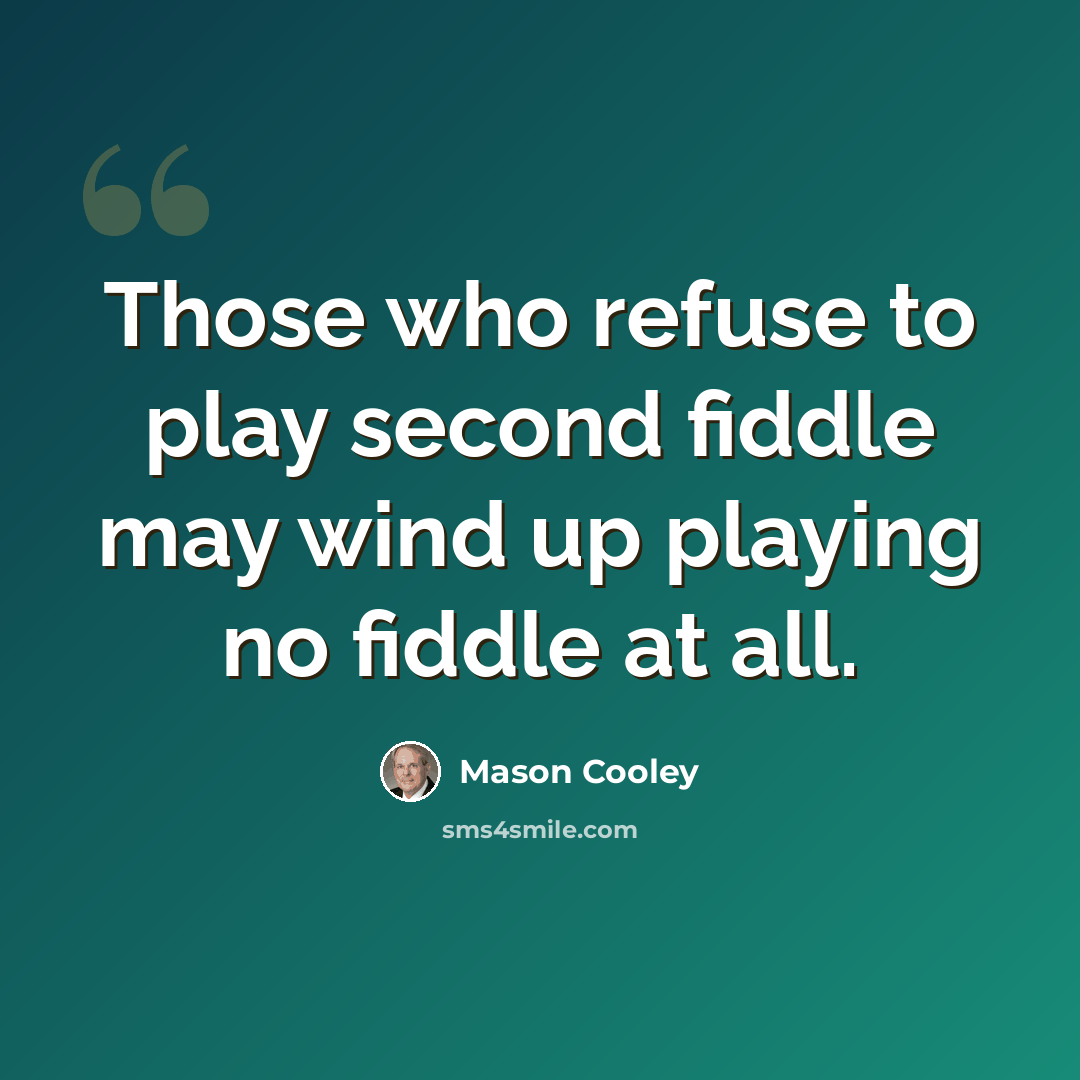 “Those who refuse to play second fiddle may wind up playing no fiddle at all.” quote by Mason Cooley