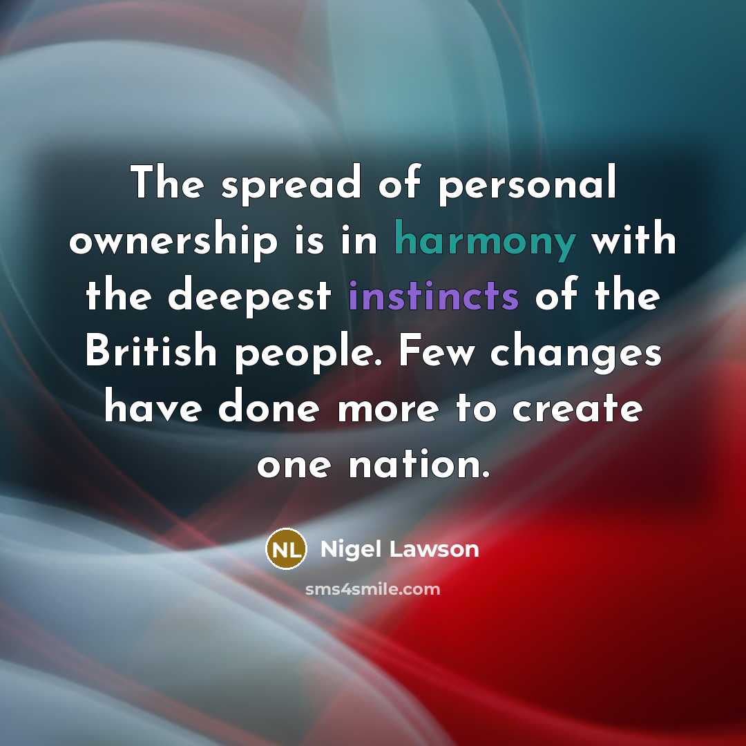 “The spread of personal ownership is in harmony with the deepest instincts of the British people. Few changes have done more to create one nation.” quote by Nigel Lawson