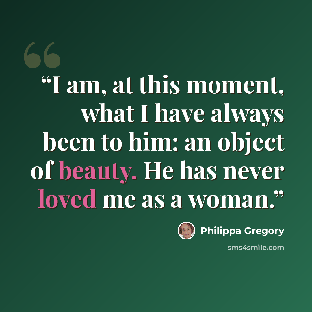 “I am, at this moment, what I have always been to him: an object of beauty. He has never loved me as a woman.” quote by Philippa Gregory