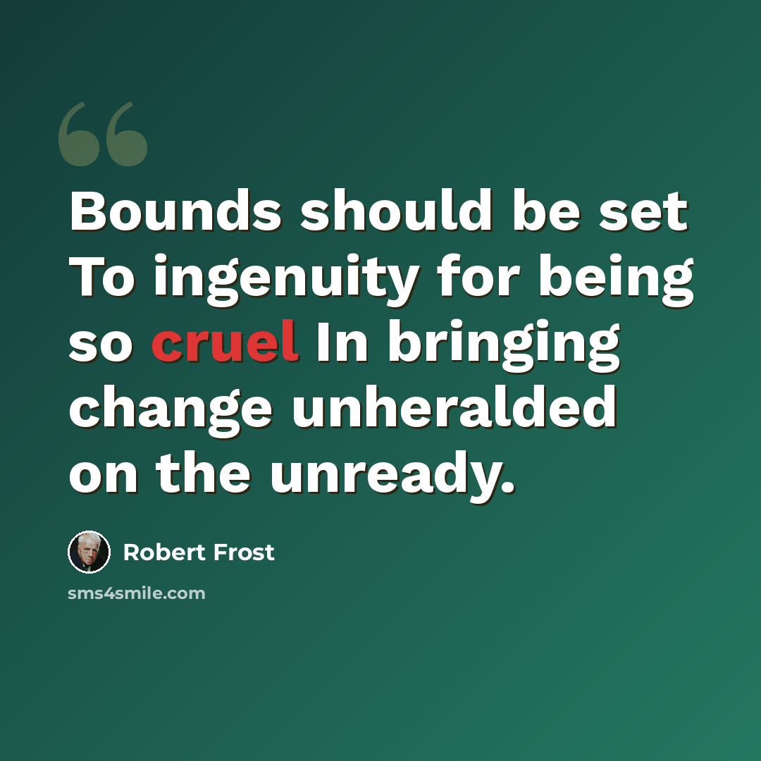 “Bounds should be set To ingenuity for being so cruel In bringing change unheralded on the unready.” quote by Robert Frost
