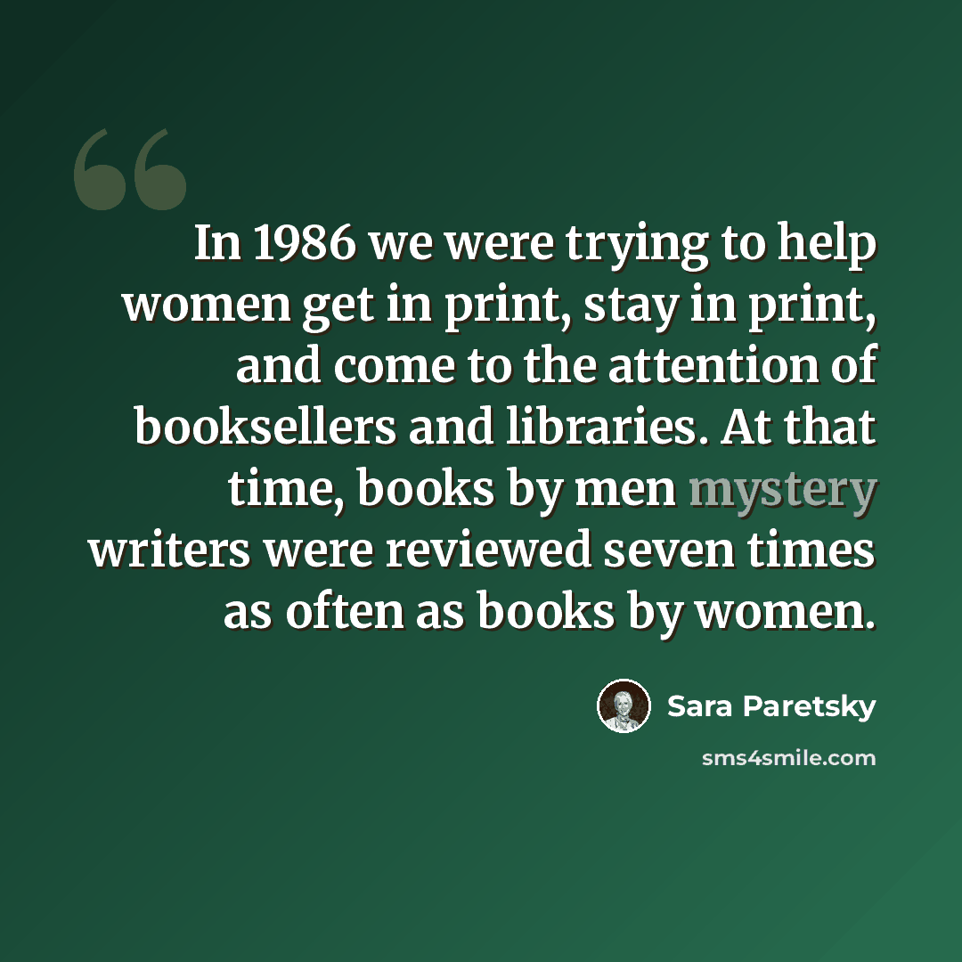 “In 1986 we were trying to help women get in print, stay in print, and come to the attention of booksellers and libraries. At that time, books by men mystery writers were reviewed seven times as often as books by women.” quote by Sara Paretsky