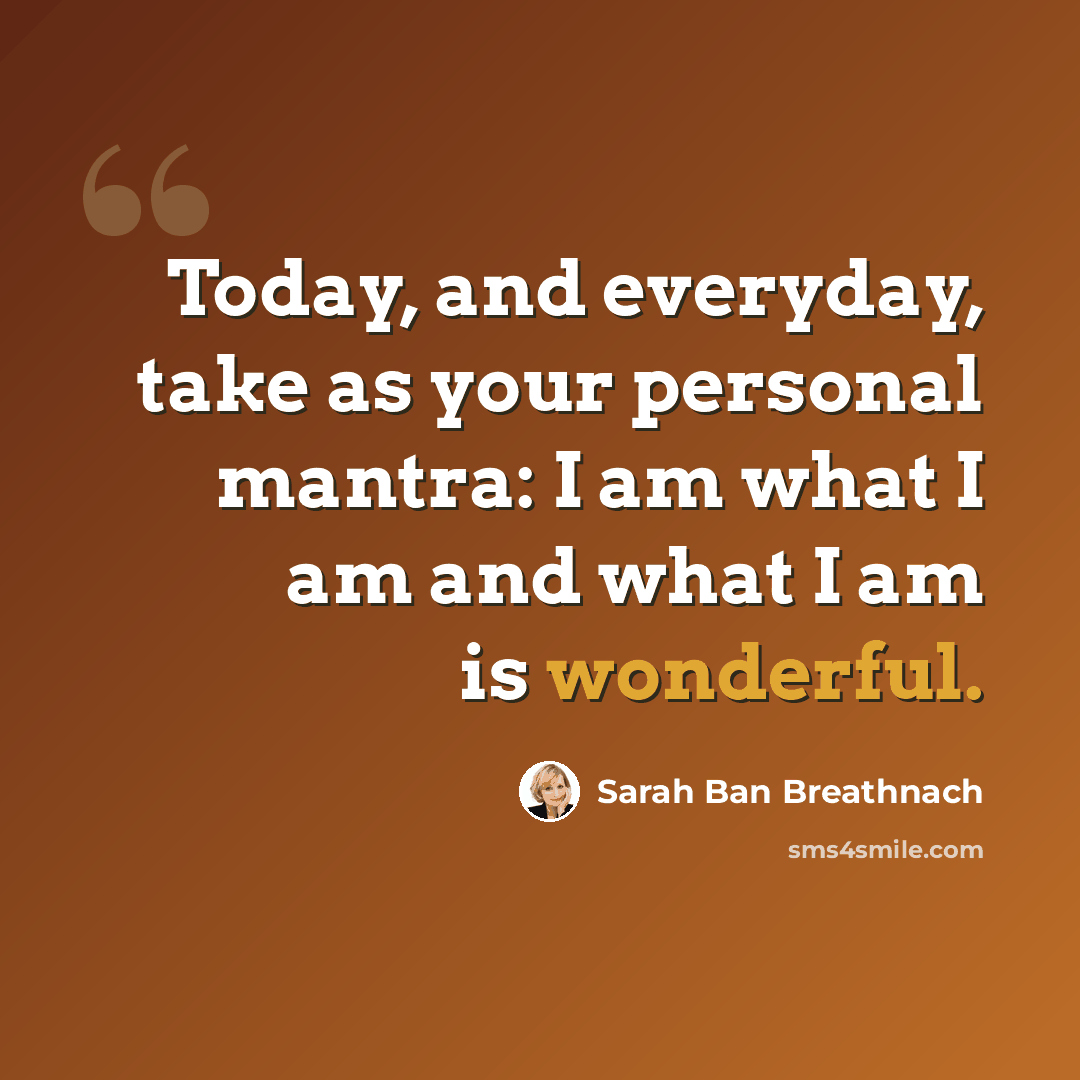 “Today, and everyday, take as your personal mantra: I am what I am and what I am is wonderful.” quote by Sarah Ban Breathnach