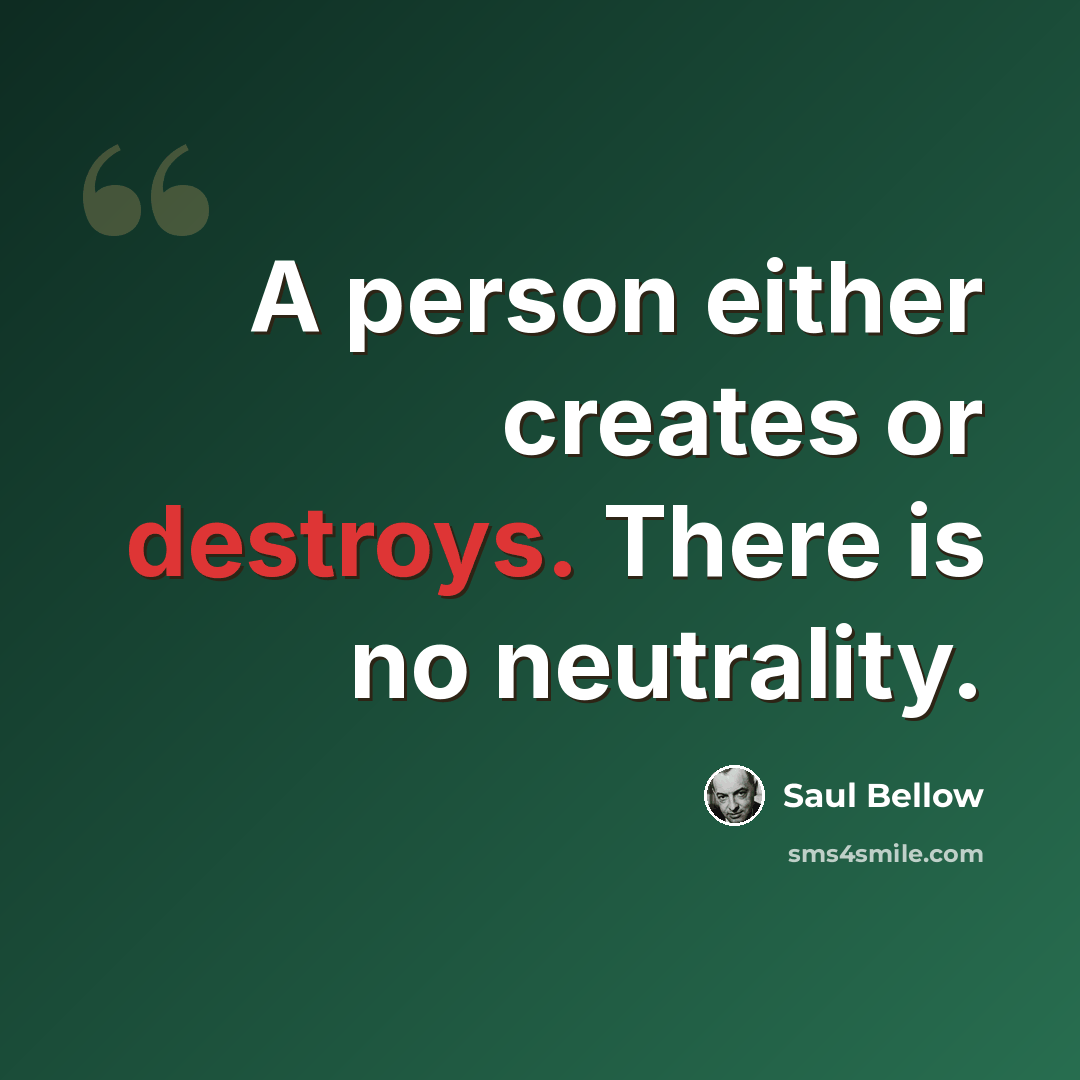 “A person either creates or destroys. There is no neutrality.” quote by Saul Bellow