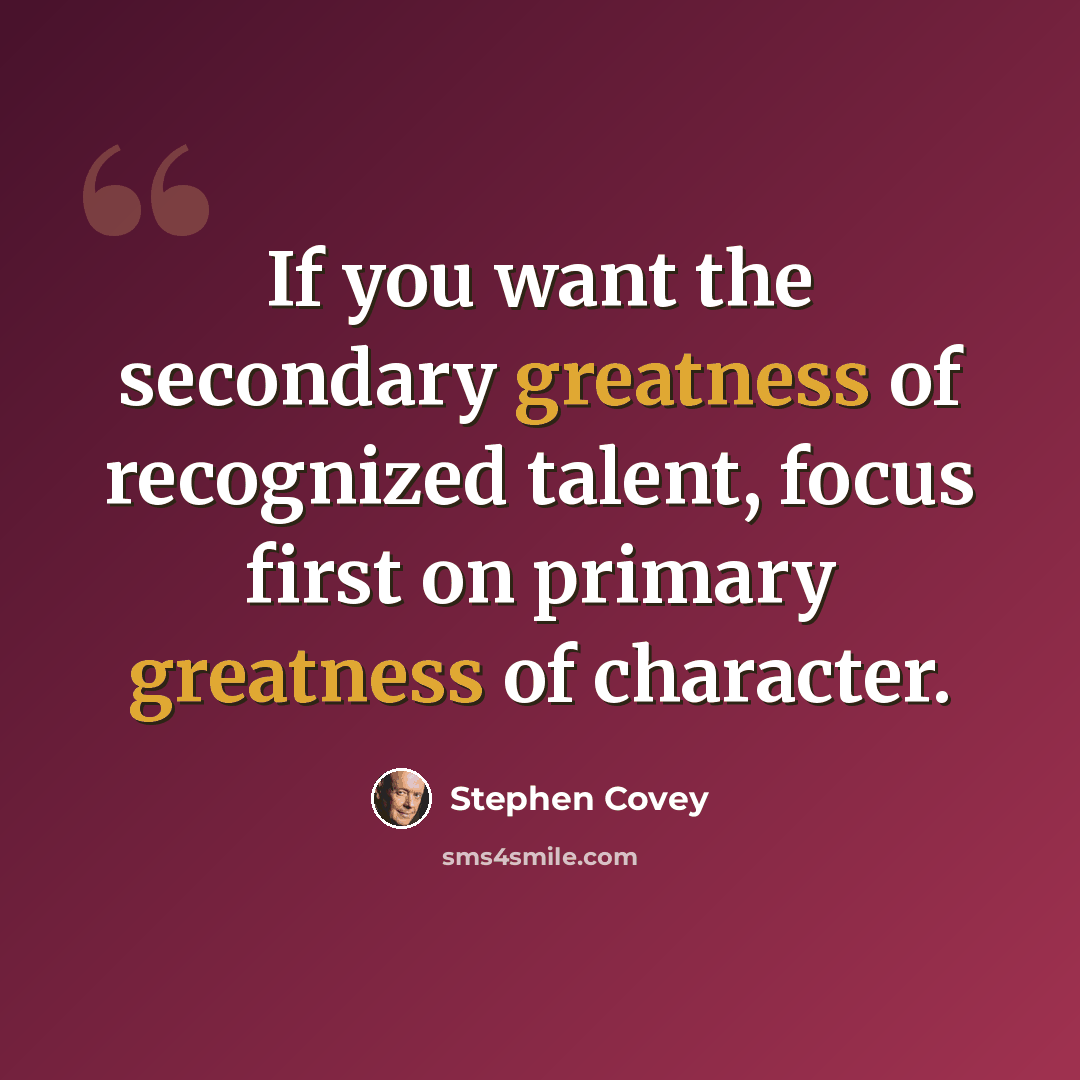 “If you want the secondary greatness of recognized talent, focus first on primary greatness of character.” quote by Stephen Covey