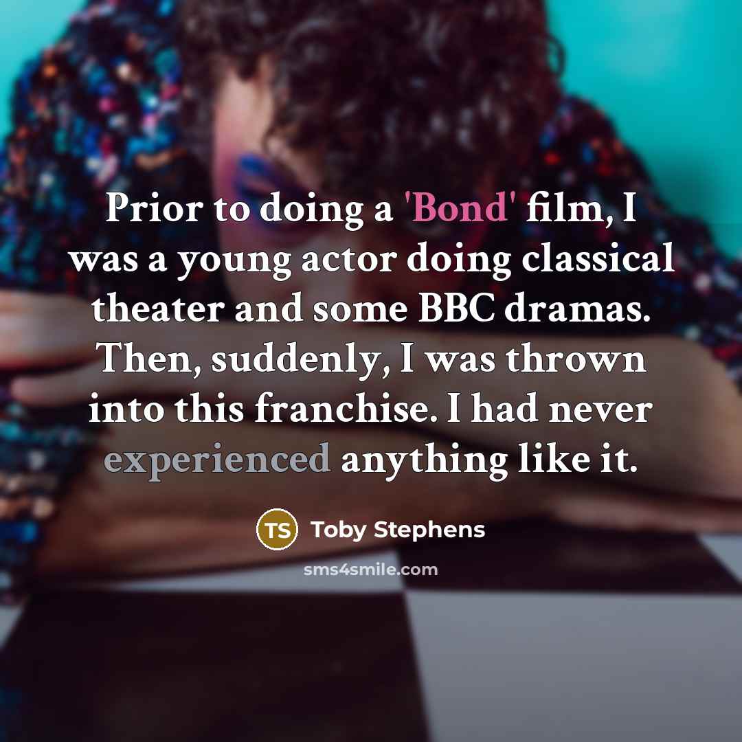 “Prior to doing a 'Bond' film, I was a young actor doing classical theater and some BBC dramas. Then, suddenly, I was thrown into this franchise. I had never experienced anything like it.” quote by Toby Stephens