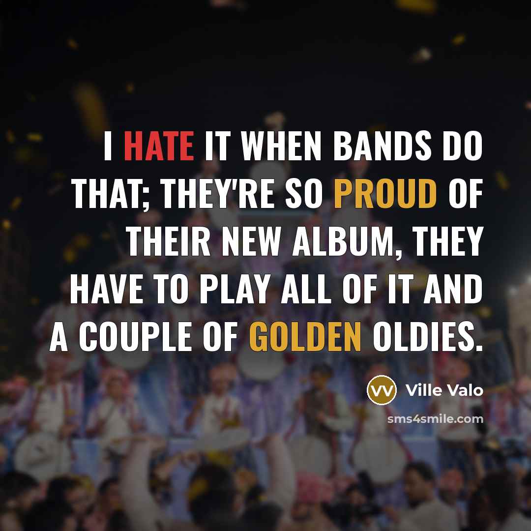 “I hate it when bands do that; they're so proud of their new album, they have to play all of it and a couple of golden oldies.” quote by Ville Valo