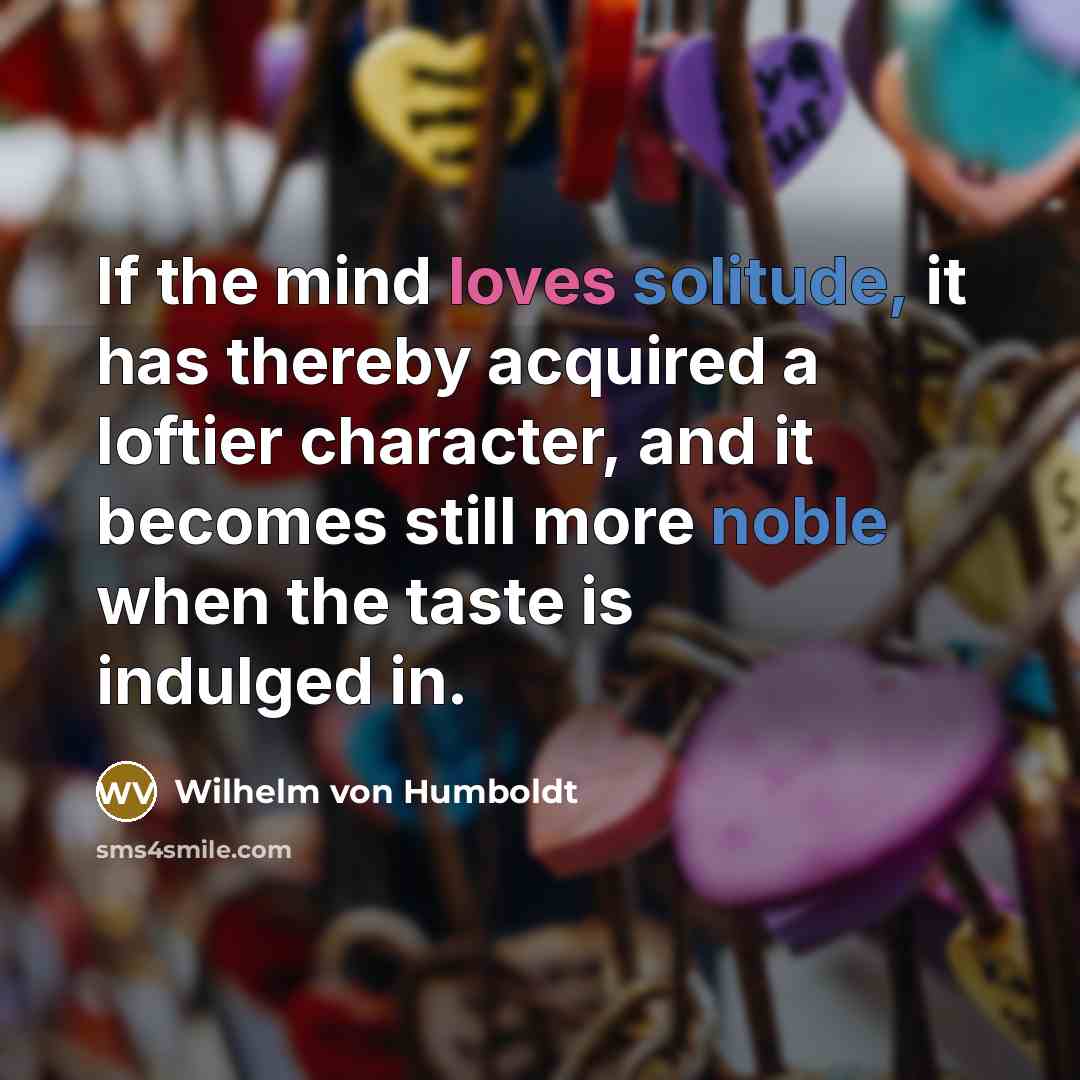 “If the mind loves solitude, it has thereby acquired a loftier character, and it becomes still more noble when the taste is indulged in.” quote by Wilhelm von Humboldt