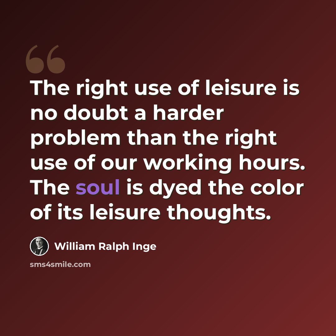 “The right use of leisure is no doubt a harder problem than the right use of our working hours. The soul is dyed the color of its leisure thoughts.” quote by William Ralph Inge