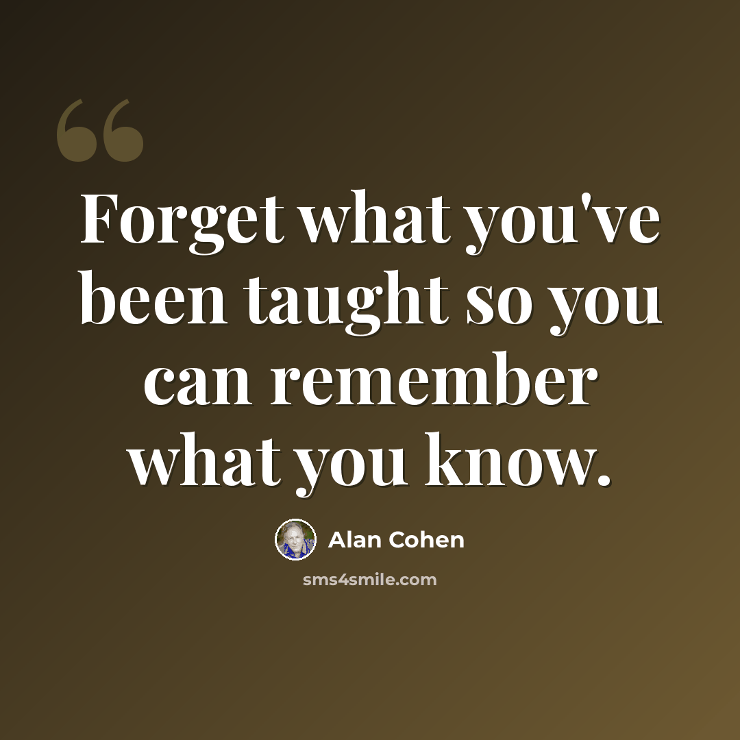 “Forget what you've been taught so you can remember what you know.” quote by Alan Cohen