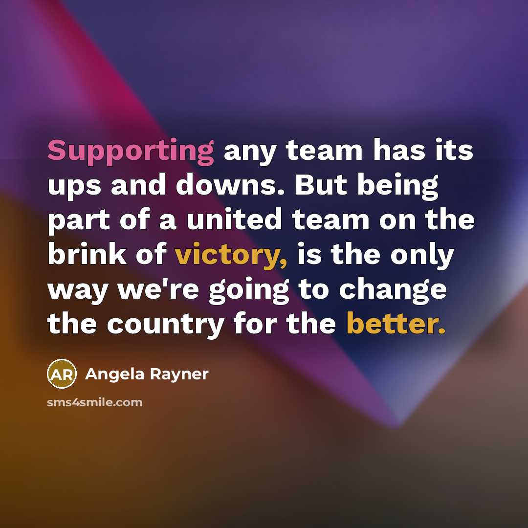 “Supporting any team has its ups and downs. But being part of a united team on the brink of victory, is the only way we're going to change the country for the better.” quote by Angela Rayner
