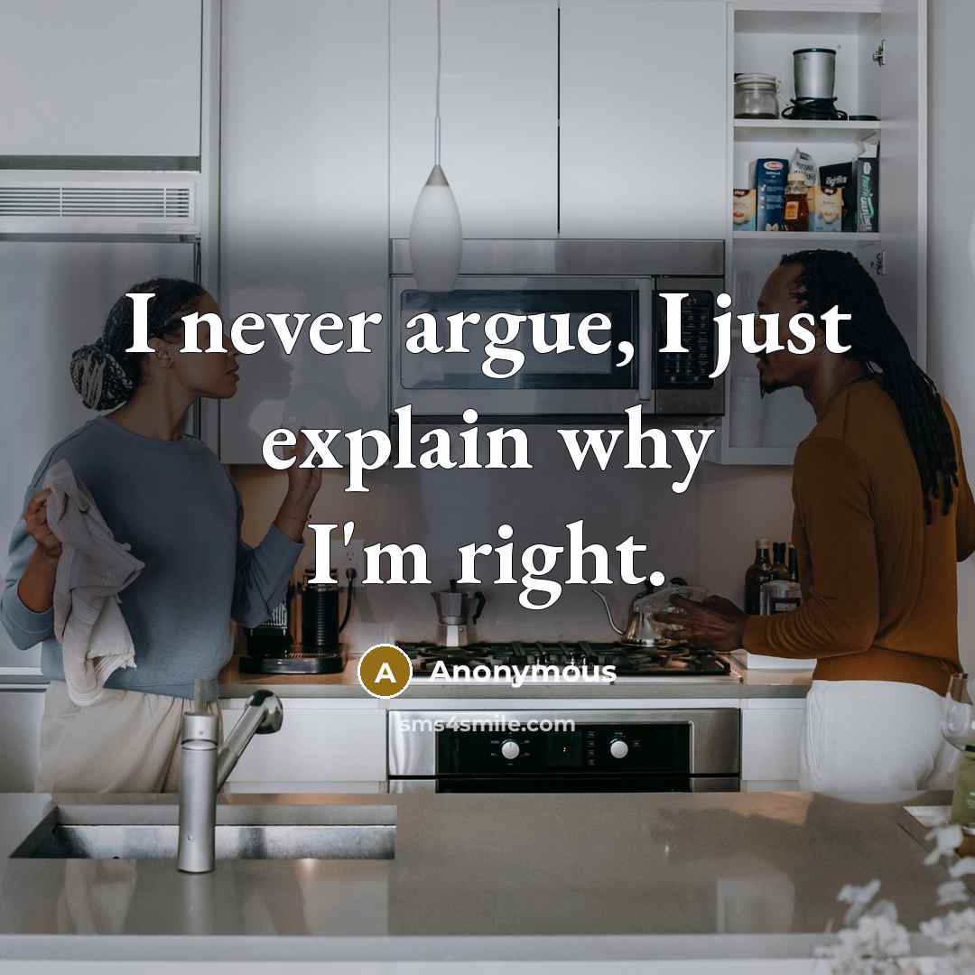 “I never argue, I just explain why I'm right.” quote by Anonymous