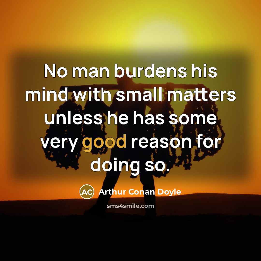 “No man burdens his mind with small matters unless he has some very good reason for doing so.” quote by Arthur Conan Doyle