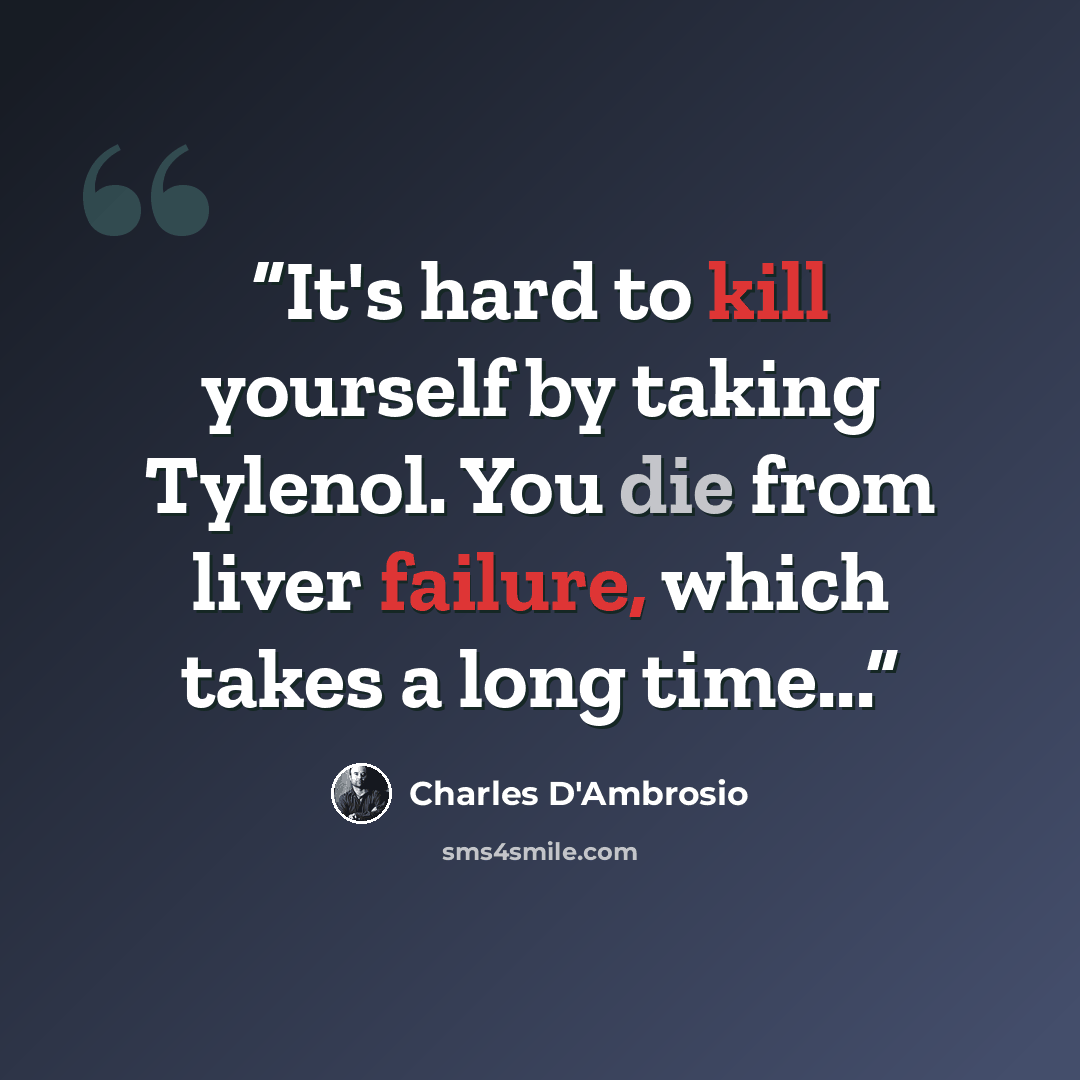 “It's hard to kill yourself by taking Tylenol. You die from liver failure, which takes a long time...” quote by Charles D'Ambrosio