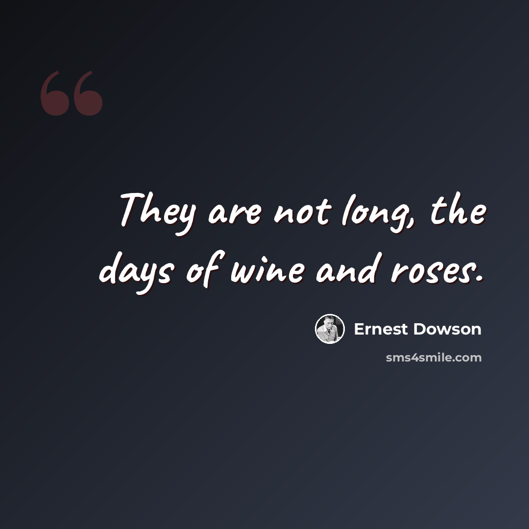“They are not long, the days of wine and roses.” quote by Ernest Dowson