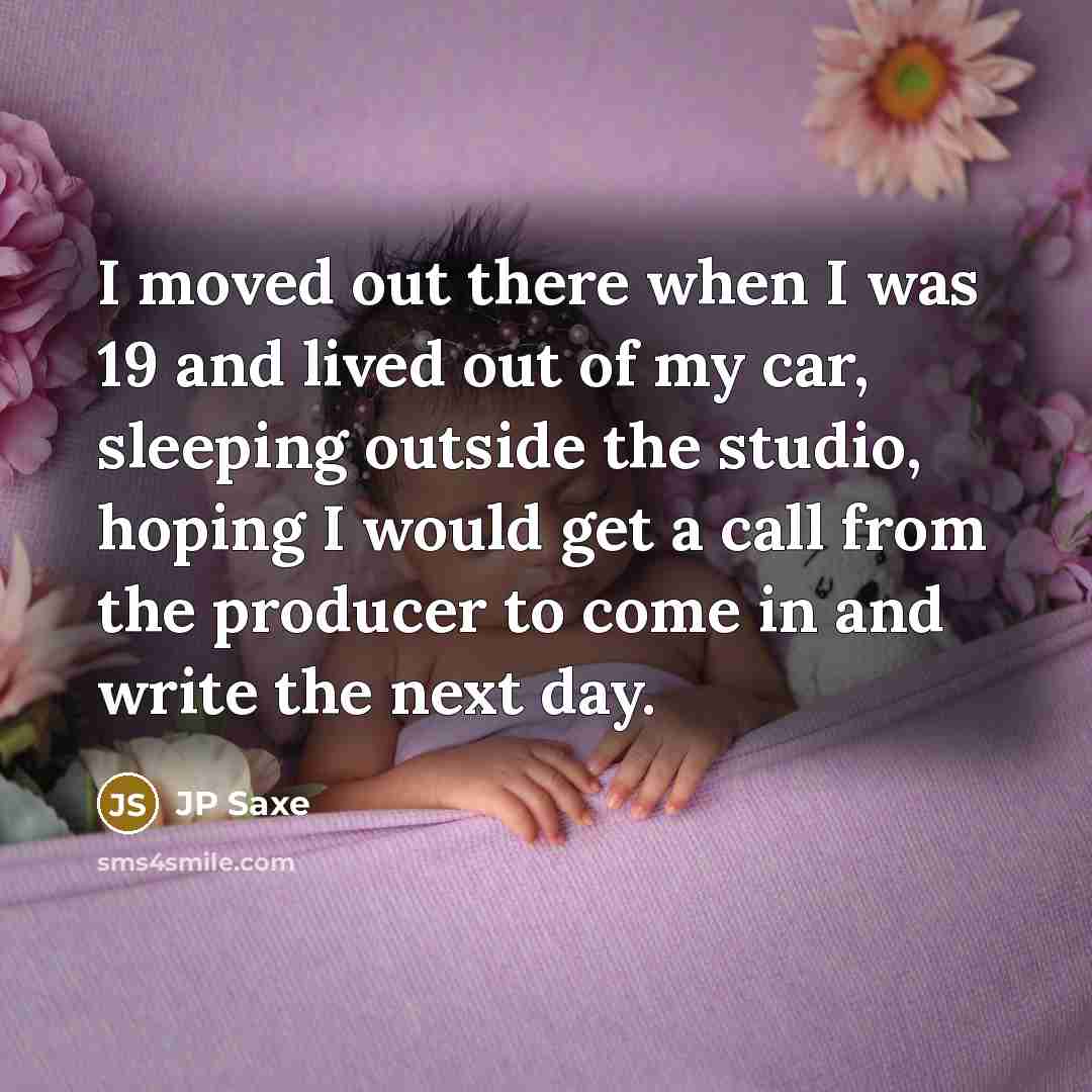 “I moved out there when I was 19 and lived out of my car, sleeping outside the studio, hoping I would get a call from the producer to come in and write the next day.” quote by JP Saxe