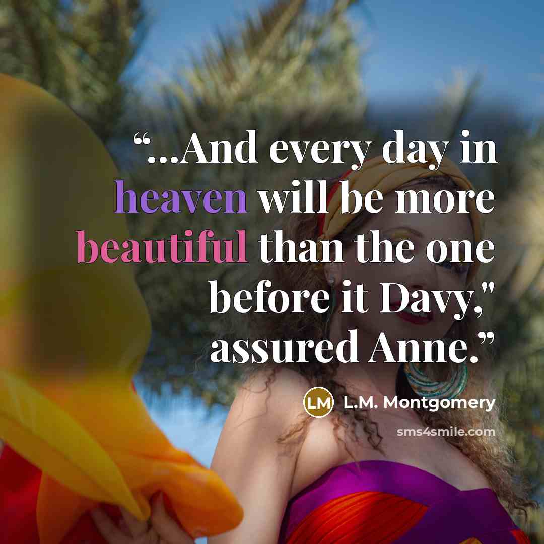 “...And every day in heaven will be more beautiful than the one before it Davy," assured Anne.” quote by L.M. Montgomery