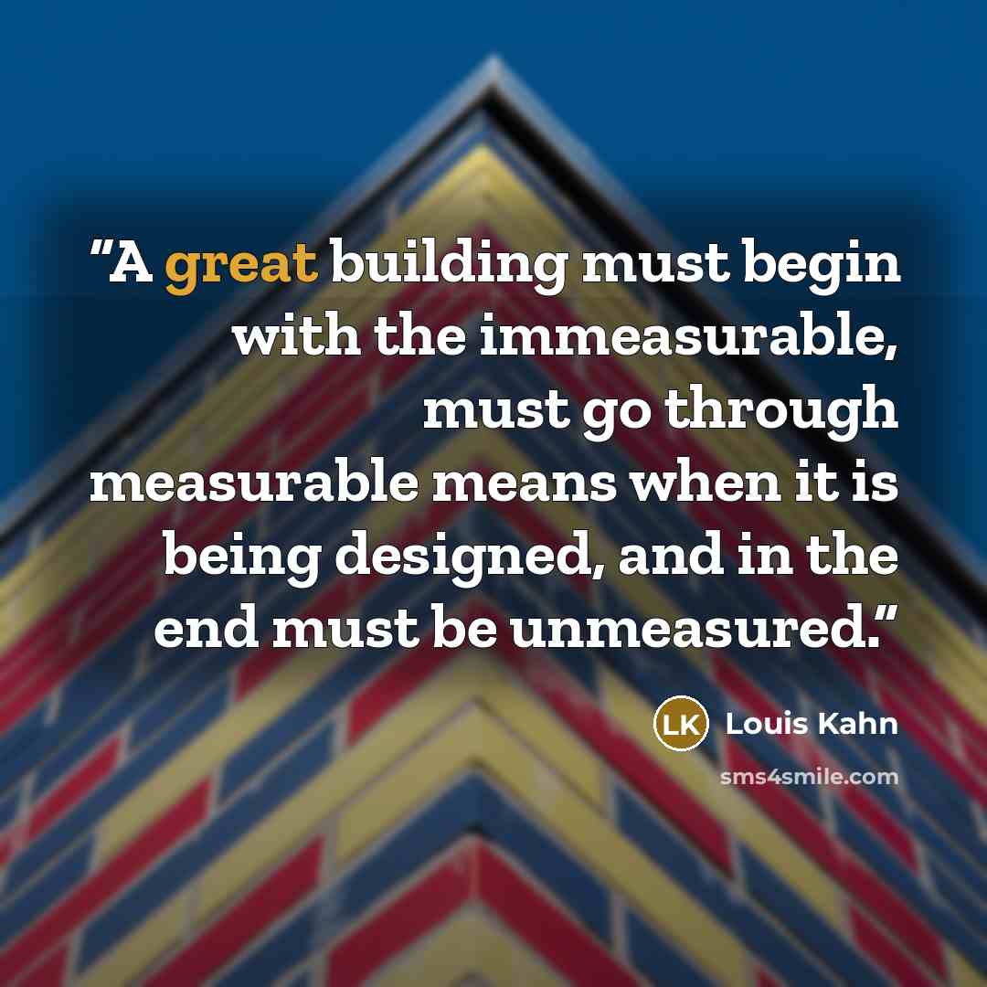 “A great building must begin with the immeasurable, must go through measurable means when it is being designed, and in the end must be unmeasured.” quote by Louis Kahn
