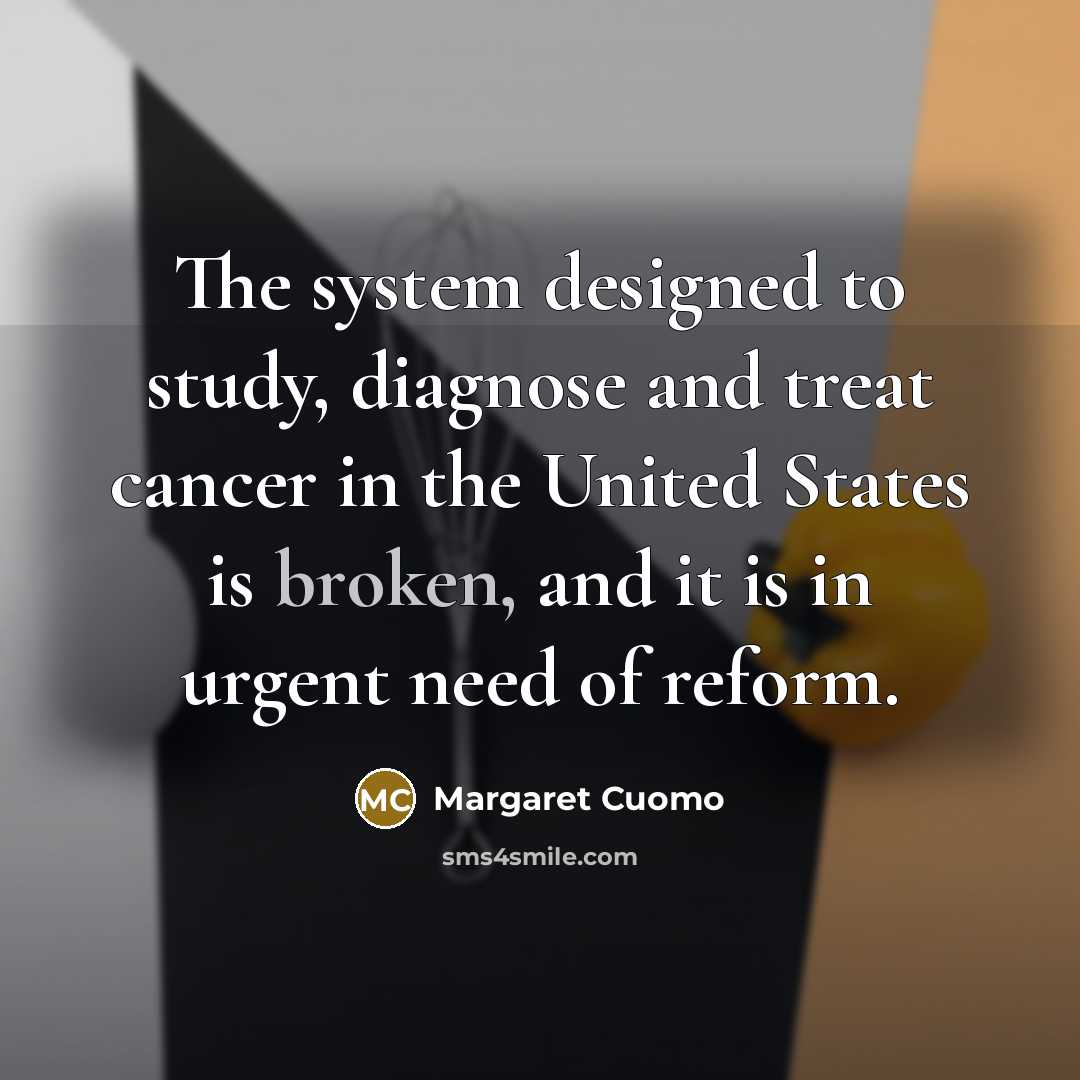 “The system designed to study, diagnose and treat cancer in the United States is broken, and it is in urgent need of reform.” quote by Margaret Cuomo