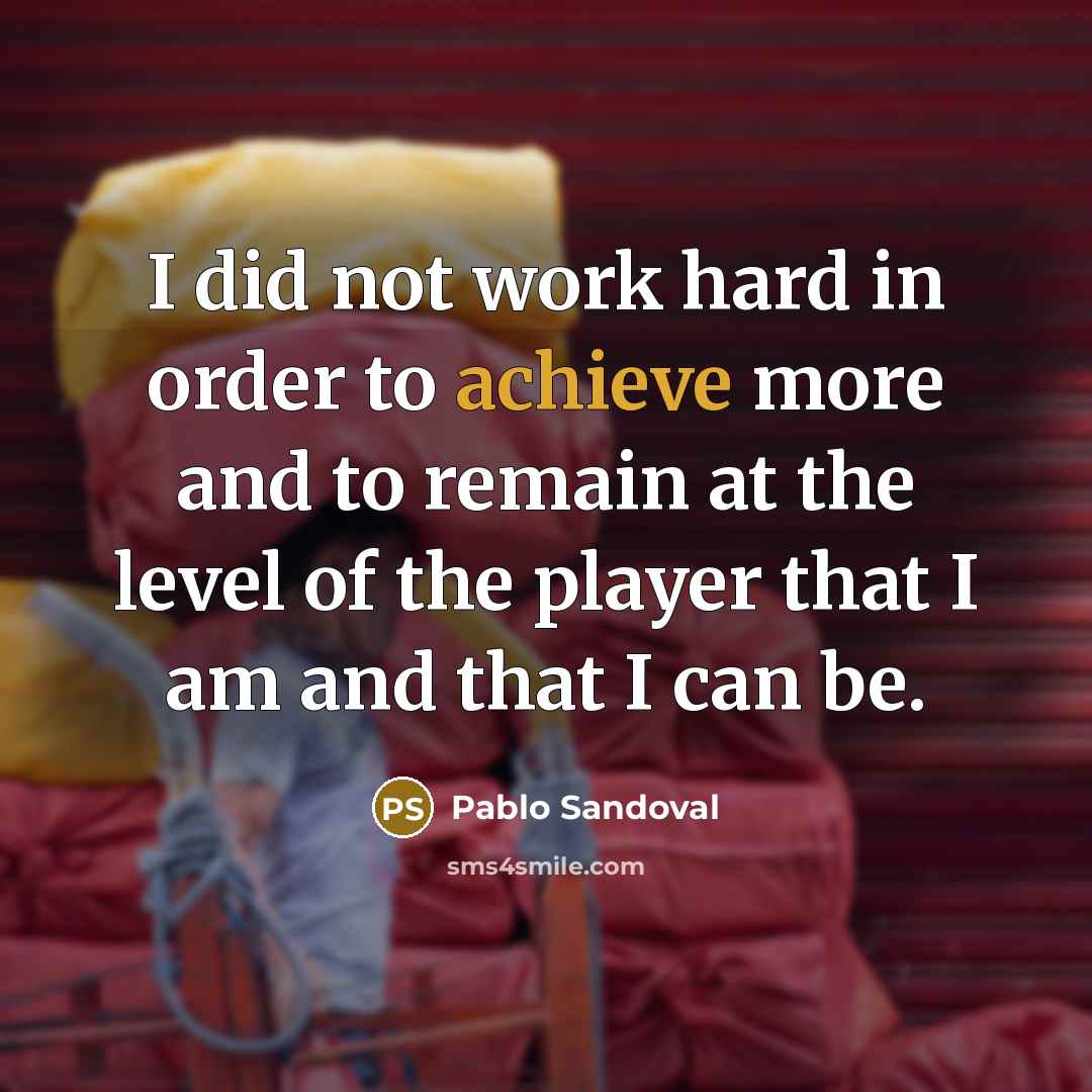 “I did not work hard in order to achieve more and to remain at the level of the player that I am and that I can be.” quote by Pablo Sandoval