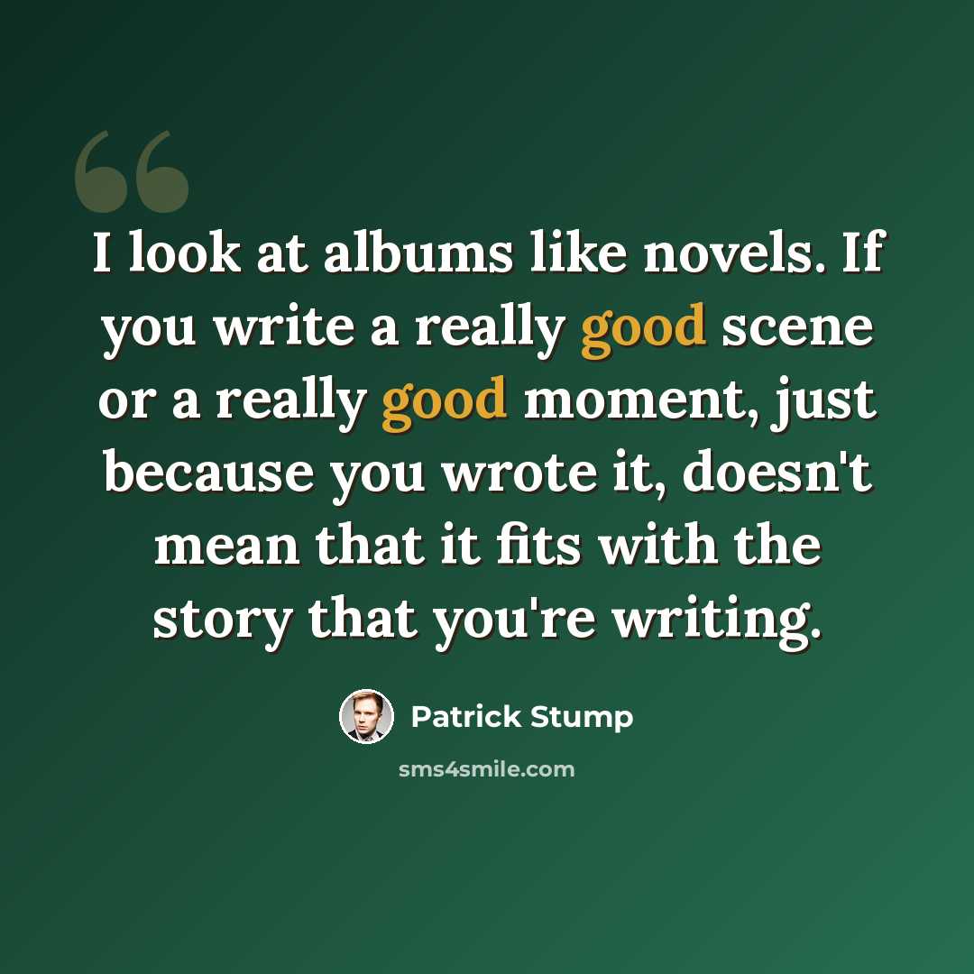 “I look at albums like novels. If you write a really good scene or a really good moment, just because you wrote it, doesn't mean that it fits with the story that you're writing.” quote by Patrick Stump