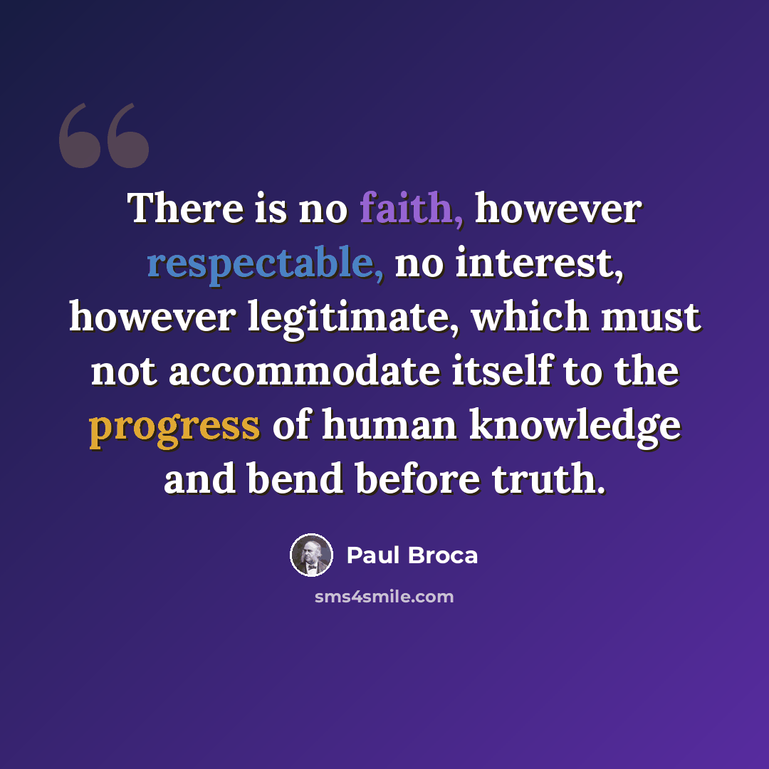 “There is no faith, however respectable, no interest, however legitimate, which must not accommodate itself to the progress of human knowledge and bend before truth.” quote by Paul Broca