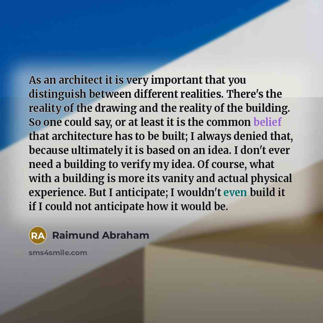 “As an architect it is very important that you distinguish between different realities. There's the reality of the drawing and the reality of the building. So one could say, or at least it is the common belief that architecture has to be built; I always denied that, because ultimately it is based…” quote by Raimund Abraham