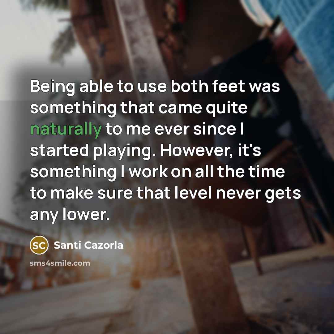 “Being able to use both feet was something that came quite naturally to me ever since I started playing. However, it's something I work on all the time to make sure that level never gets any lower.” quote by Santi Cazorla