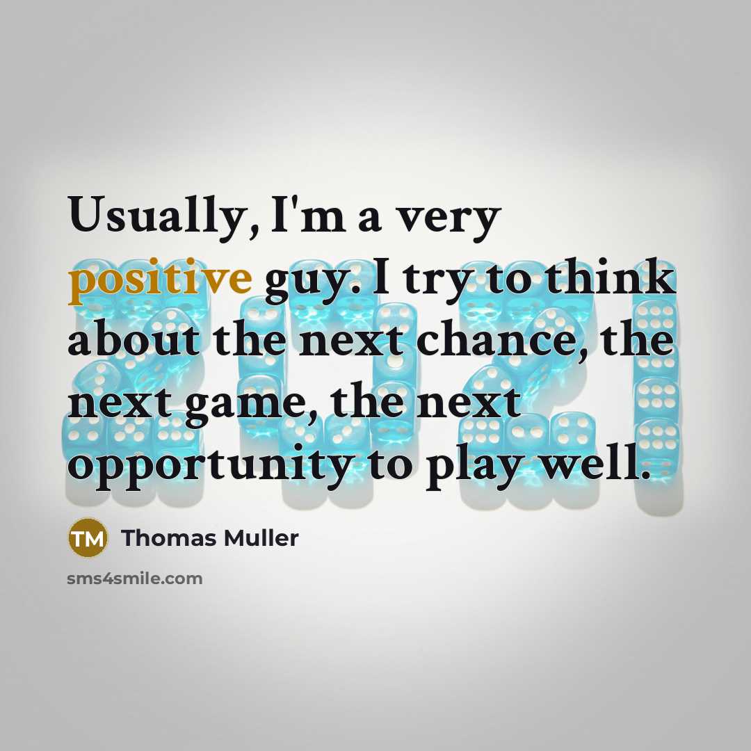 “Usually, I'm a very positive guy. I try to think about the next chance, the next game, the next opportunity to play well.” quote by Thomas Muller