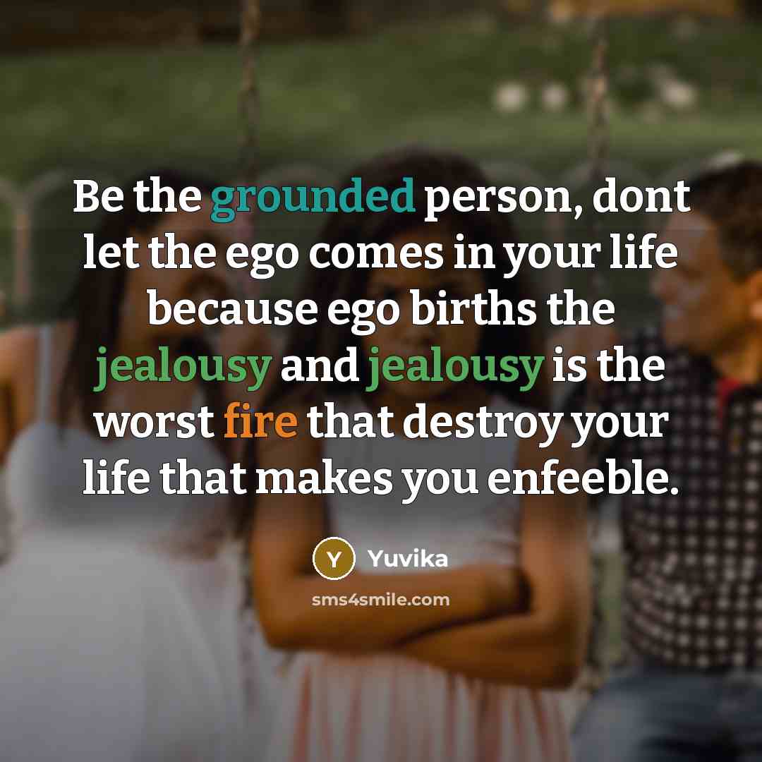 “Be the grounded person, dont let the ego comes in your life because ego births the jealousy and jealousy is the worst fire that destroy your life that makes you enfeeble.” quote by Yuvika