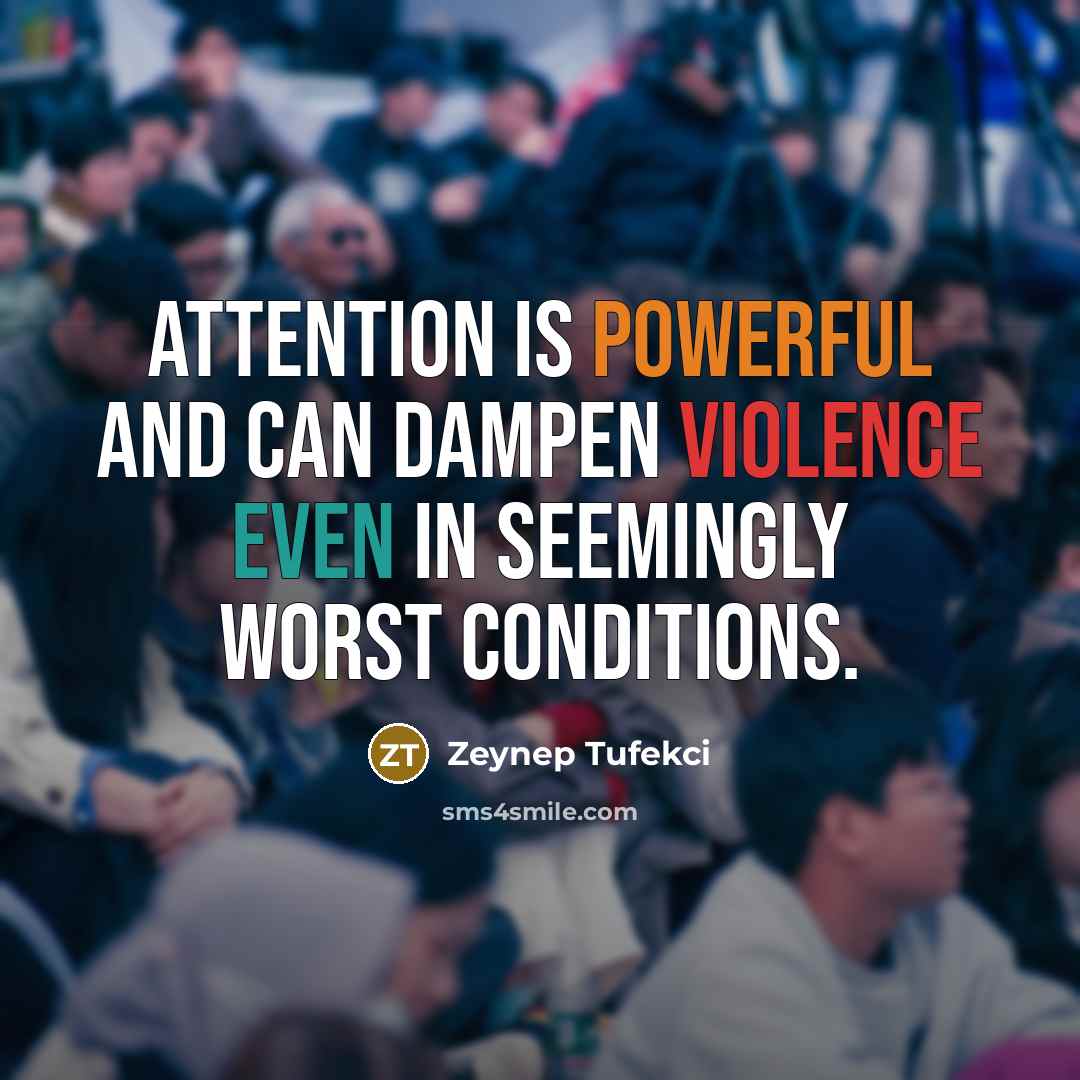“Attention is powerful and can dampen violence even in seemingly worst conditions.” quote by Zeynep Tufekci