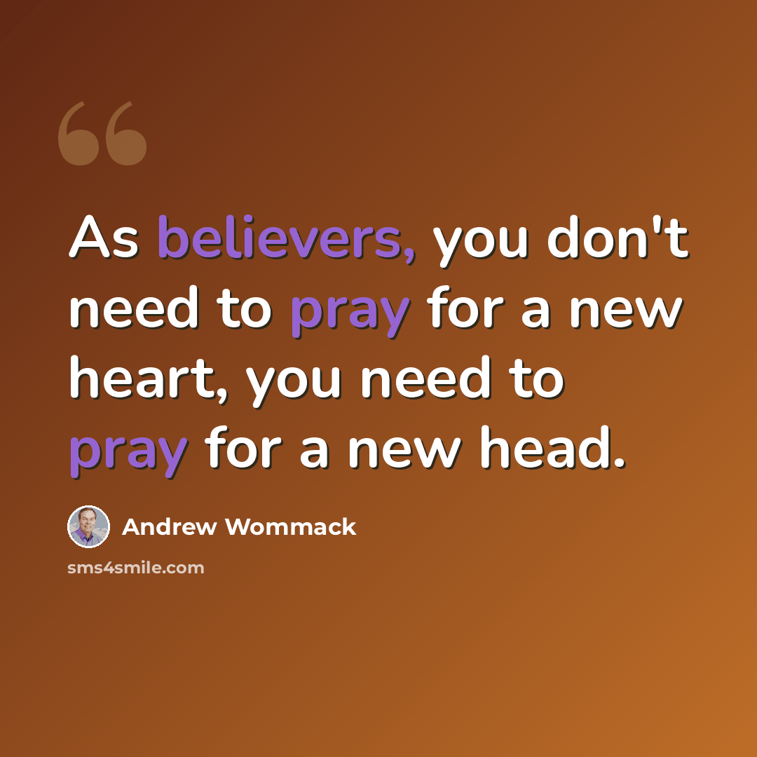 “As believers, you don't need to pray for a new heart, you need to pray for a new head.” quote by Andrew Wommack