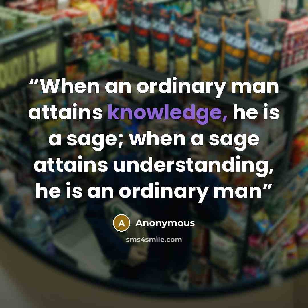 “When an ordinary man attains knowledge, he is a sage; when a sage attains understanding, he is an ordinary man” quote by Anonymous