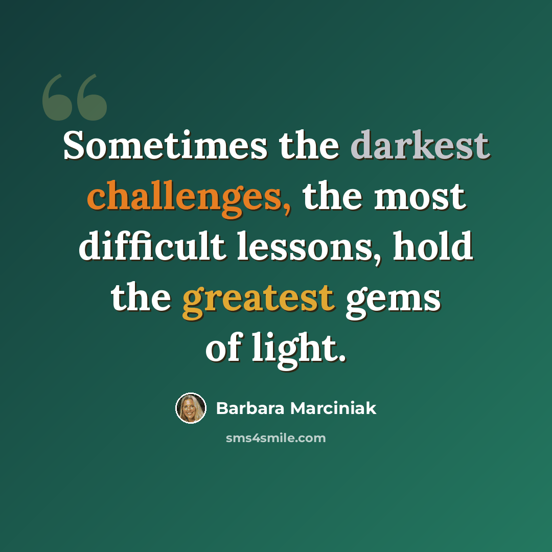 “Sometimes the darkest challenges, the most difficult lessons, hold the greatest gems of light.” quote by Barbara Marciniak