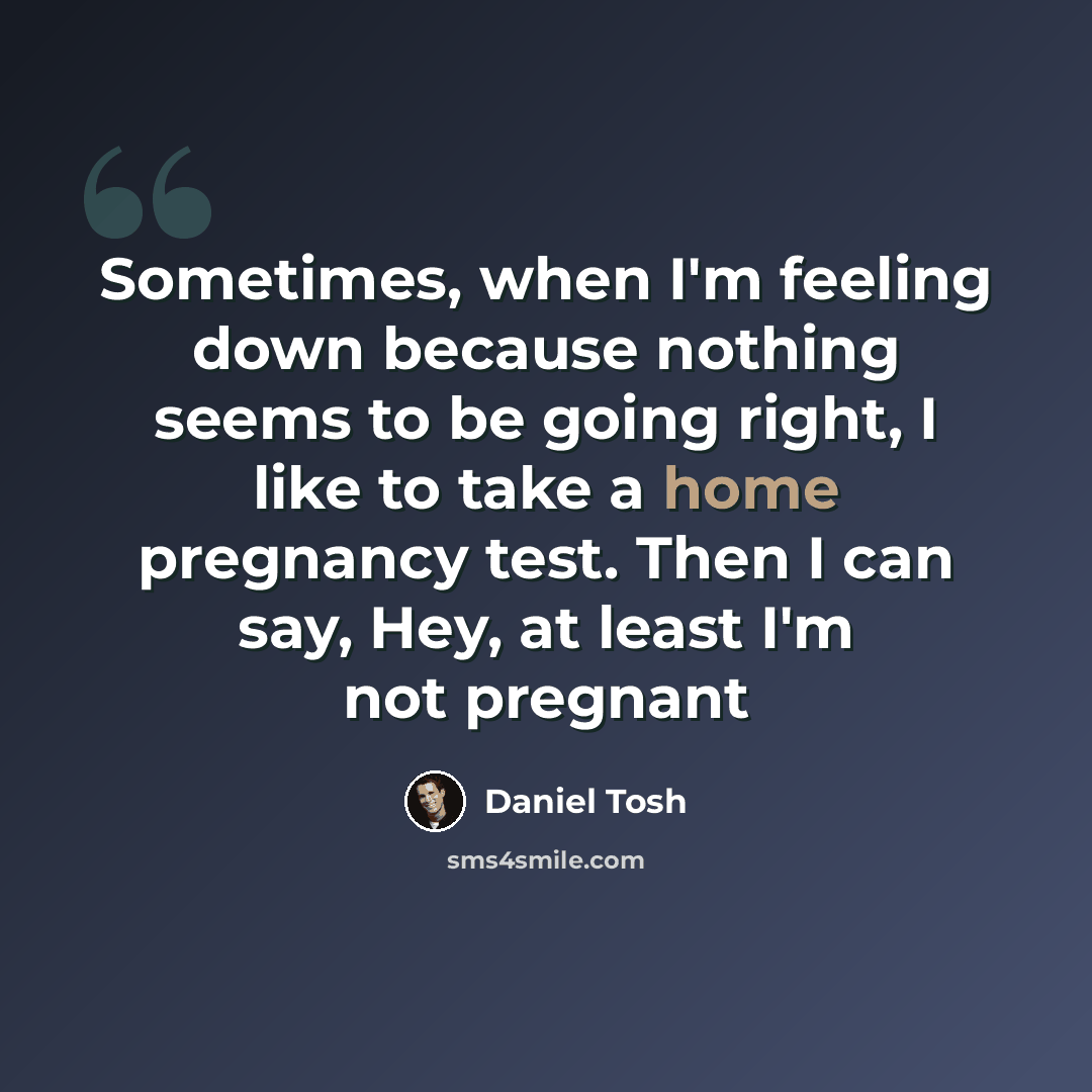 “Sometimes, when I'm feeling down because nothing seems to be going right, I like to take a home pregnancy test. Then I can say, Hey, at least I'm not pregnant” quote by Daniel Tosh