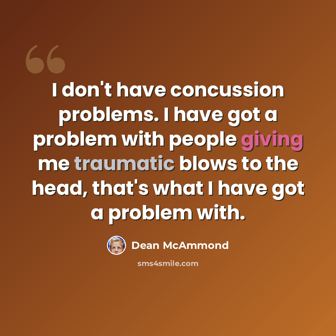 “I don't have concussion problems. I have got a problem with people giving me traumatic blows to the head, that's what I have got a problem with.” quote by Dean McAmmond