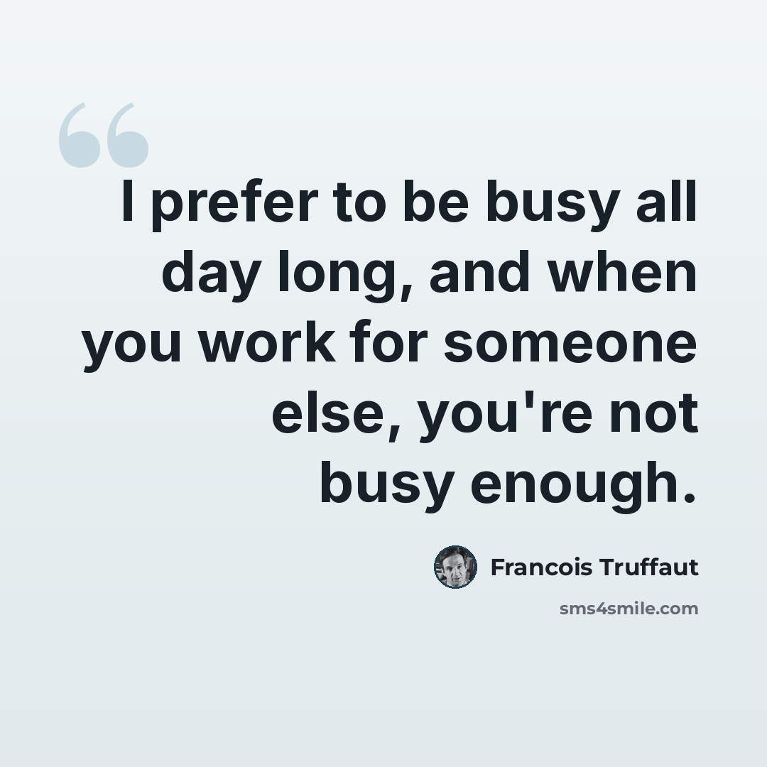 “I prefer to be busy all day long, and when you work for someone else, you're not busy enough.” quote by Francois Truffaut