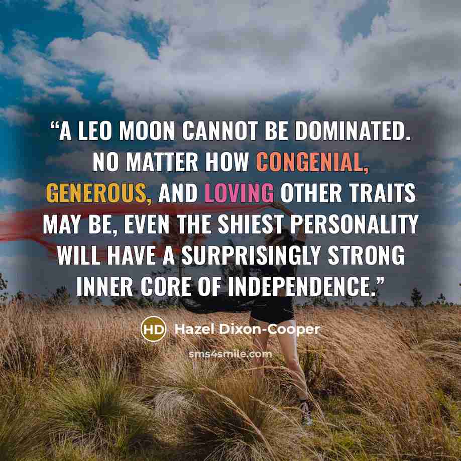 “A Leo Moon cannot be dominated. No matter how congenial, generous, and loving other traits may be, even the shiest personality will have a surprisingly strong inner core of independence.” quote by Hazel Dixon-Cooper