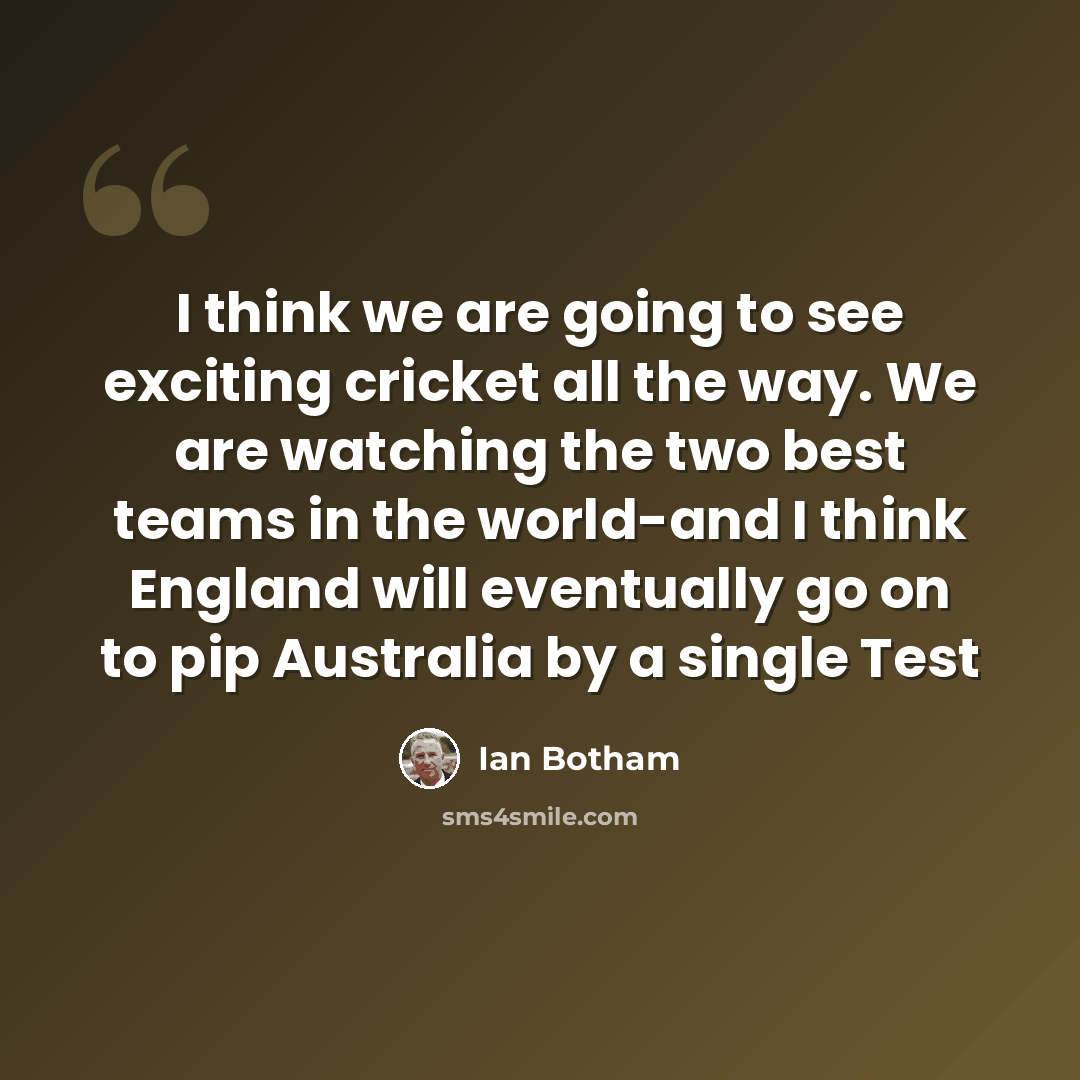 “I think we are going to see exciting cricket all the way. We are watching the two best teams in the world-and I think England will eventually go on to pip Australia by a single Test” quote by Ian Botham