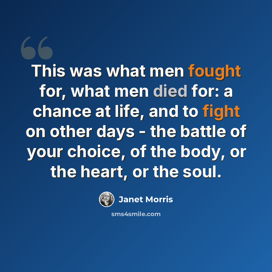 “This was what men fought for, what men died for: a chance at life, and to fight on other days - the battle of your choice, of the body, or the heart, or the soul.” quote by Janet Morris