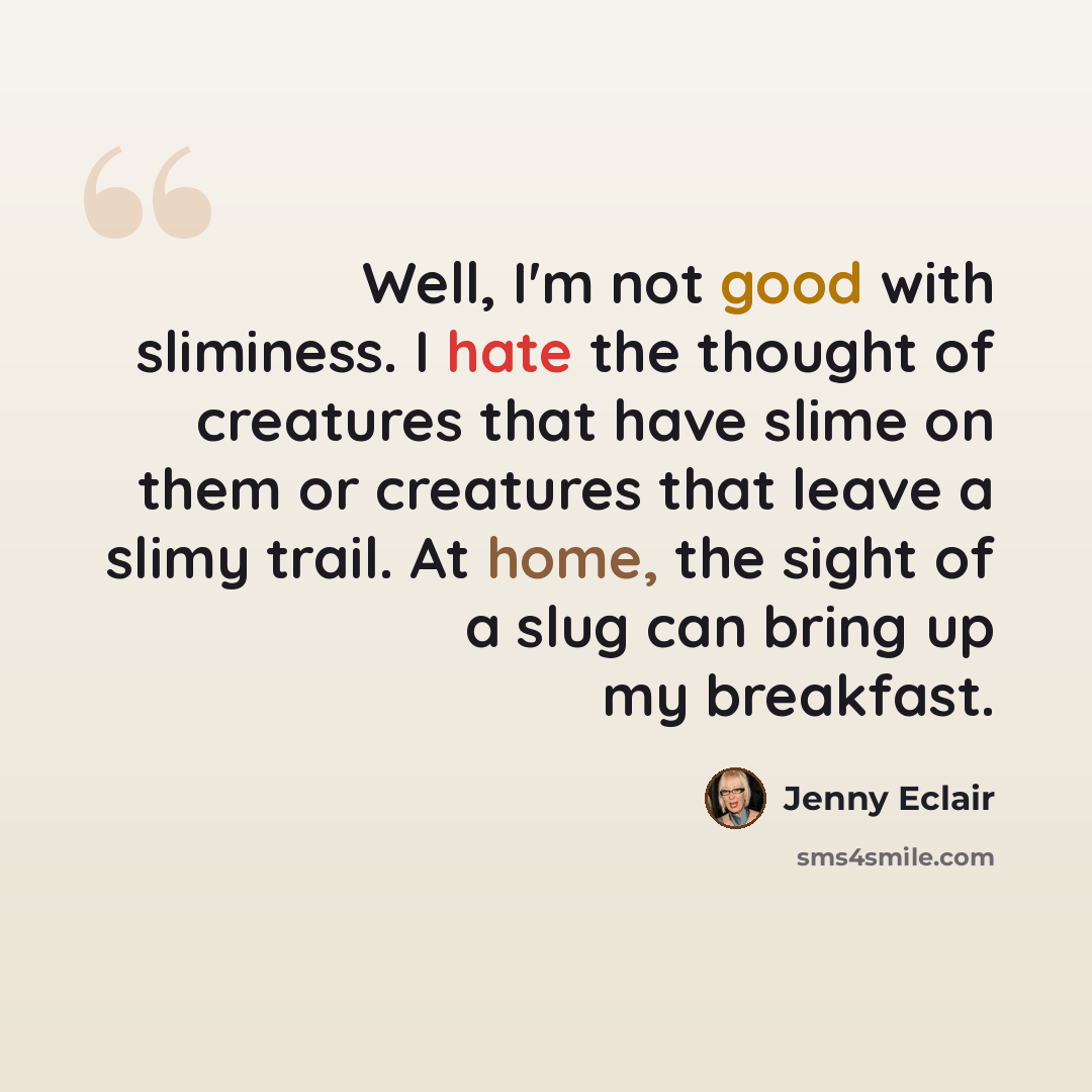 “Well, I'm not good with sliminess. I hate the thought of creatures that have slime on them or creatures that leave a slimy trail. At home, the sight of a slug can bring up my breakfast.” quote by Jenny Eclair
